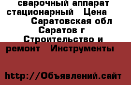 сварочный аппарат стационарный › Цена ­ 10 000 - Саратовская обл., Саратов г. Строительство и ремонт » Инструменты   